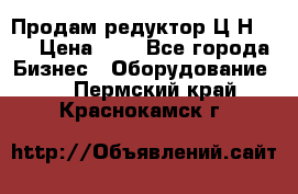 Продам редуктор Ц2Н-500 › Цена ­ 1 - Все города Бизнес » Оборудование   . Пермский край,Краснокамск г.